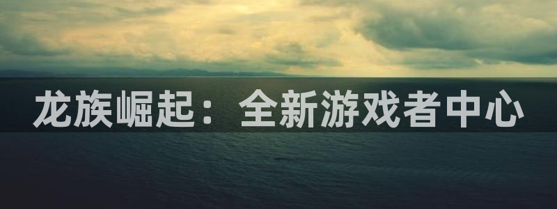 恒盛娱乐：龙族崛起：全新游戏者中心