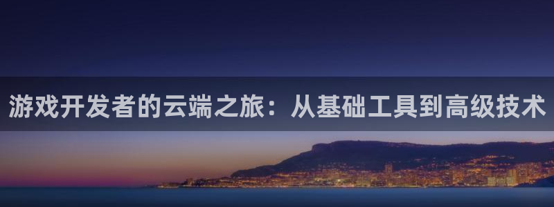 恒盛娱乐首页：游戏开发者的云端之旅：从基础工具到高级技术