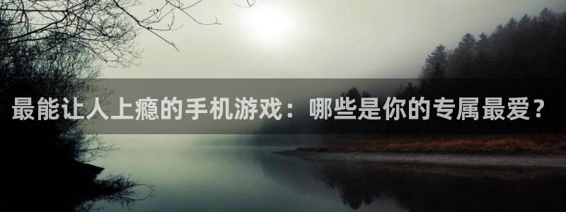恒盛娱乐首页：最能让人上瘾的手机游戏：哪些是你的专属最爱？
