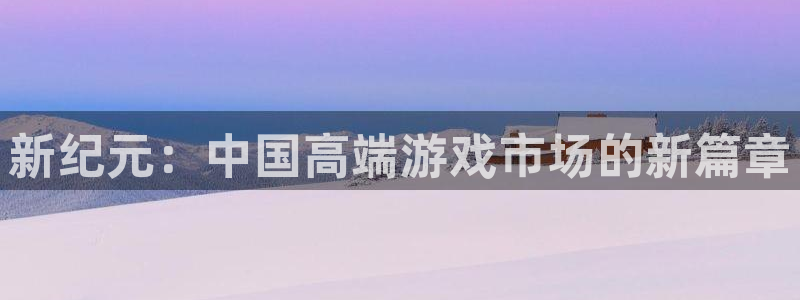 恒盛娱乐app：新纪元：中国高端游戏市场的新篇章